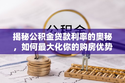 盂县揭秘公积金贷款利率的奥秘，如何最大化你的购房优势