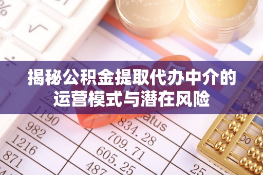 盂县揭秘公积金提取代办中介的运营模式与潜在风险