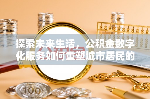盂县探索未来生活，公积金数字化服务如何重塑城市居民的便利体验