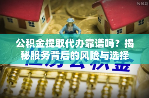 盂县公积金提取代办靠谱吗？揭秘服务背后的风险与选择