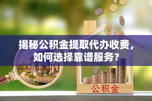 盂县揭秘公积金提取代办收费，如何选择靠谱服务？