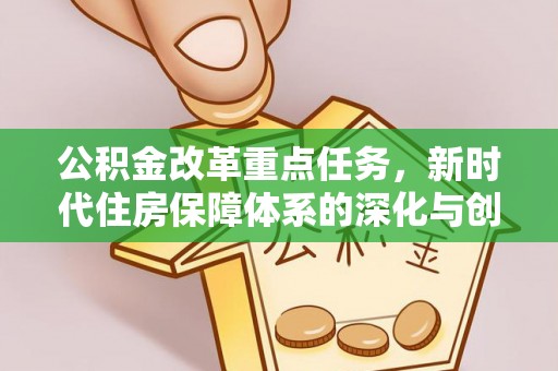 盂县公积金改革重点任务，新时代住房保障体系的深化与创新