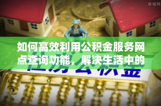 盂县如何高效利用公积金服务网点查询功能，解决生活中的资金难题