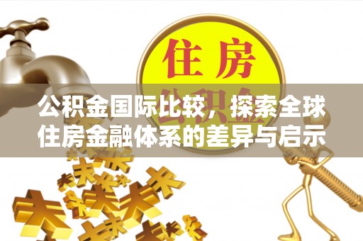 盂县公积金国际比较，探索全球住房金融体系的差异与启示