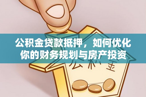 盂县公积金贷款抵押，如何优化你的财务规划与房产投资