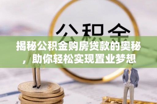盂县揭秘公积金购房贷款的奥秘，助你轻松实现置业梦想