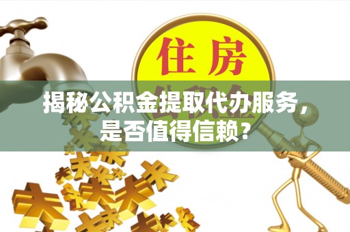 盂县揭秘公积金提取代办服务，是否值得信赖？