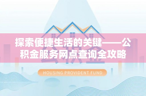 盂县探索便捷生活的关键——公积金服务网点查询全攻略