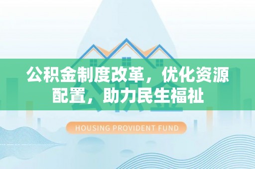 盂县公积金制度改革，优化资源配置，助力民生福祉