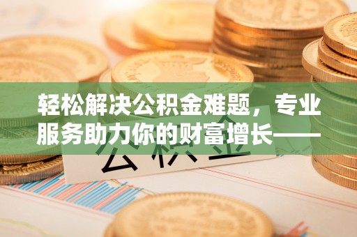 盂县轻松解决公积金难题，专业服务助力你的财富增长——代办公积金提取