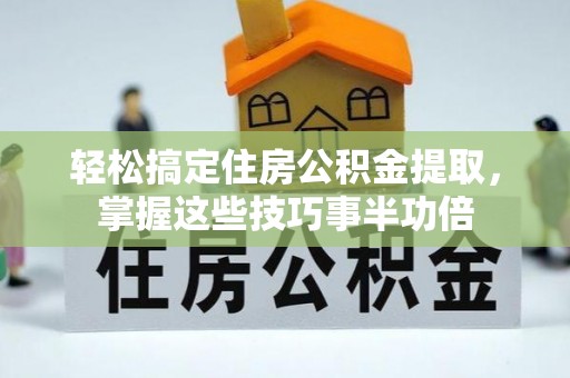 盂县轻松搞定住房公积金提取，掌握这些技巧事半功倍