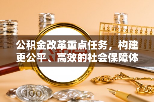 盂县公积金改革重点任务，构建更公平、高效的社会保障体系
