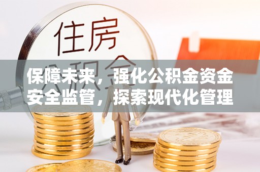 盂县保障未来，强化公积金资金安全监管，探索现代化管理新路径