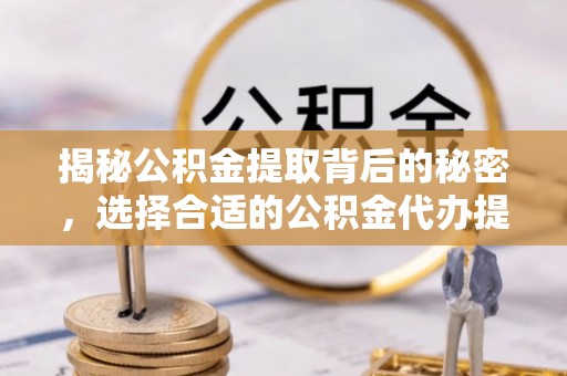 盂县揭秘公积金提取背后的秘密，选择合适的公积金代办提取公司是关键