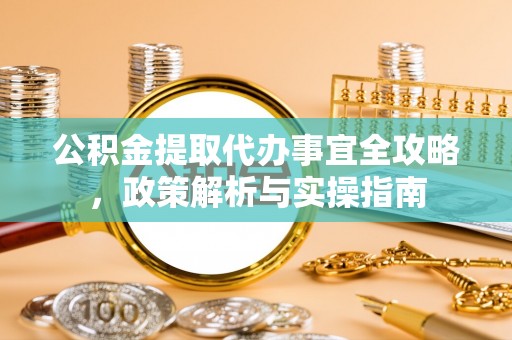 盂县公积金提取代办事宜全攻略，政策解析与实操指南
