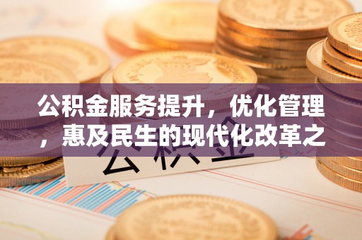 盂县公积金服务提升，优化管理，惠及民生的现代化改革之路