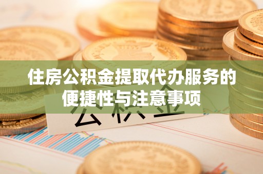 盂县住房公积金提取代办服务的便捷性与注意事项