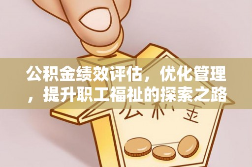 盂县公积金绩效评估，优化管理，提升职工福祉的探索之路