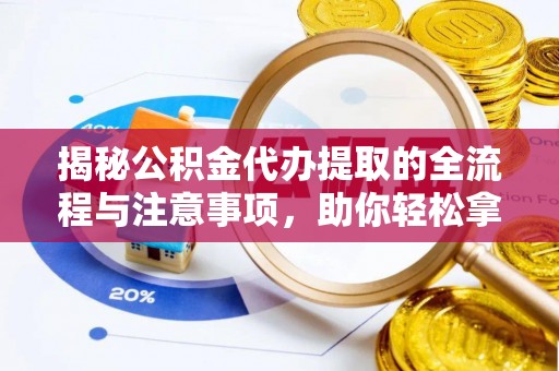 盂县揭秘公积金代办提取的全流程与注意事项，助你轻松拿回属于自己的钱