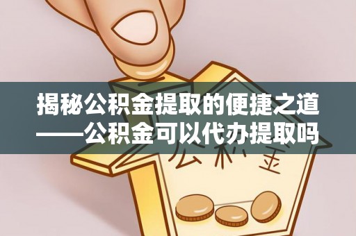 盂县揭秘公积金提取的便捷之道——公积金可以代办提取吗？