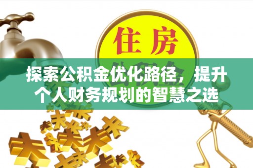盂县探索公积金优化路径，提升个人财务规划的智慧之选