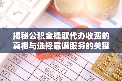 盂县揭秘公积金提取代办收费的真相与选择靠谱服务的关键