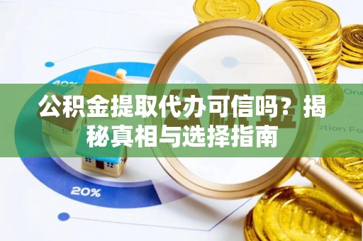 盂县公积金提取代办可信吗？揭秘真相与选择指南