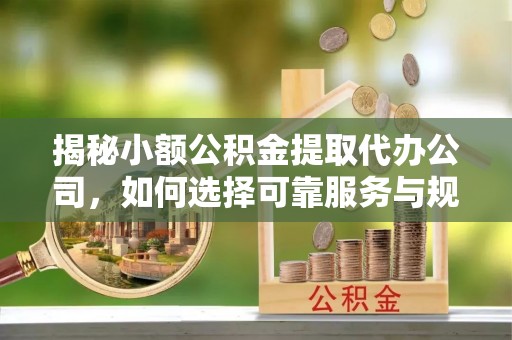 盂县揭秘小额公积金提取代办公司，如何选择可靠服务与规避风险