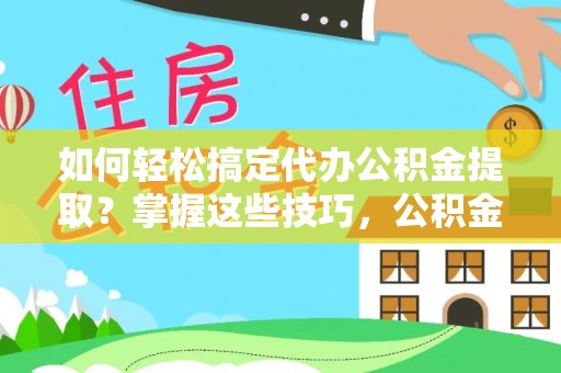 盂县如何轻松搞定代办公积金提取？掌握这些技巧，公积金到手不是梦！