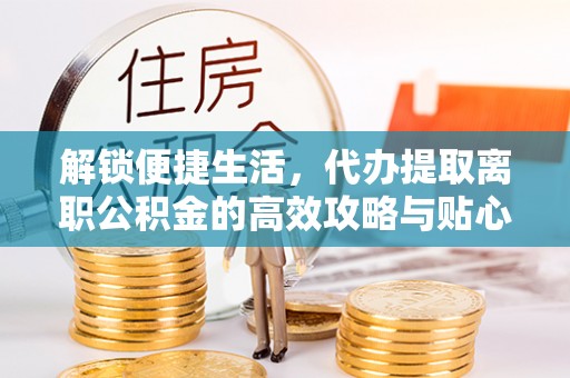 盂县解锁便捷生活，代办提取离职公积金的高效攻略与贴心建议