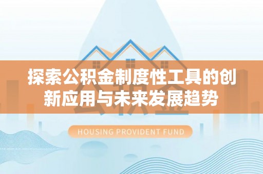 盂县探索公积金制度性工具的创新应用与未来发展趋势