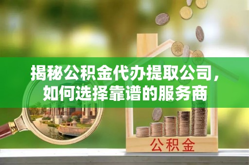 盂县揭秘公积金代办提取公司，如何选择靠谱的服务商