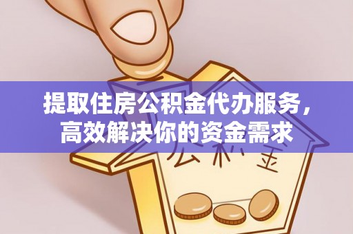 盂县提取住房公积金代办服务，高效解决你的资金需求