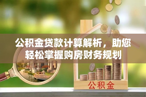 盂县公积金贷款计算解析，助您轻松掌握购房财务规划