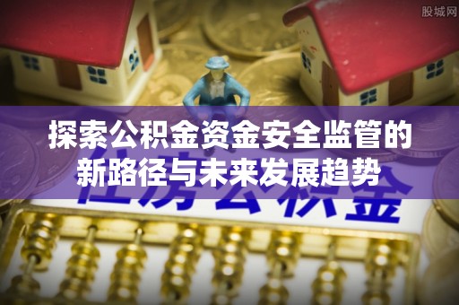 盂县探索公积金资金安全监管的新路径与未来发展趋势