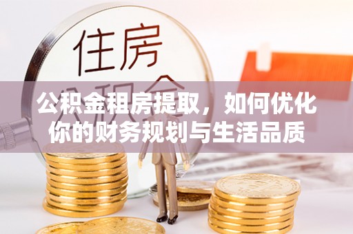 盂县公积金租房提取，如何优化你的财务规划与生活品质