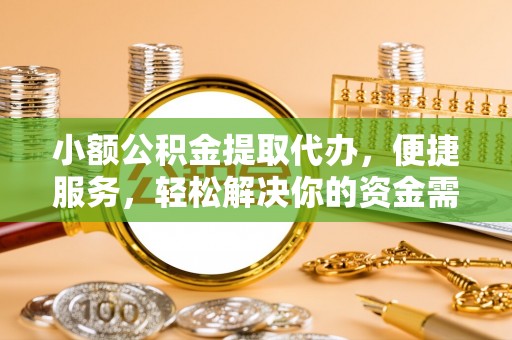 盂县小额公积金提取代办，便捷服务，轻松解决你的资金需求