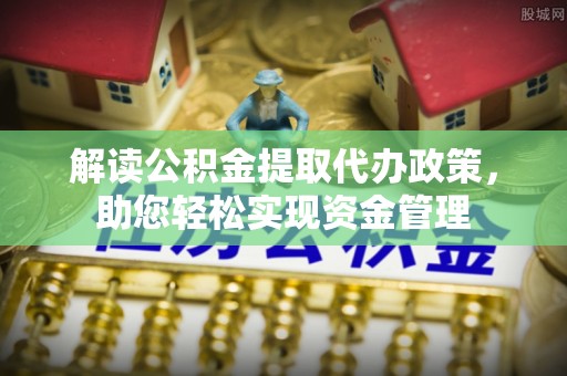 盂县解读公积金提取代办政策，助您轻松实现资金管理