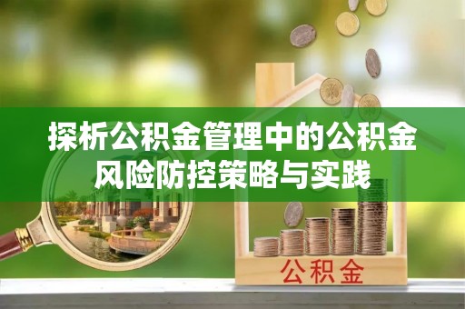 盂县探析公积金管理中的公积金风险防控策略与实践
