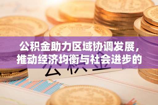 盂县公积金助力区域协调发展，推动经济均衡与社会进步的桥梁