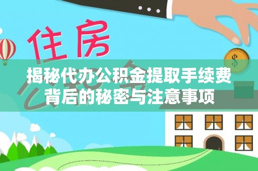 盂县揭秘代办公积金提取手续费背后的秘密与注意事项