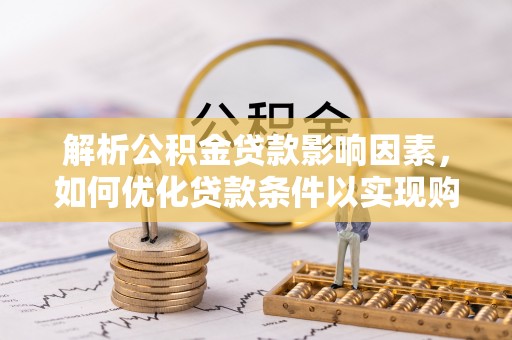 盂县解析公积金贷款影响因素，如何优化贷款条件以实现购房梦想
