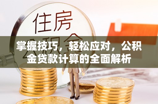 盂县掌握技巧，轻松应对，公积金贷款计算的全面解析