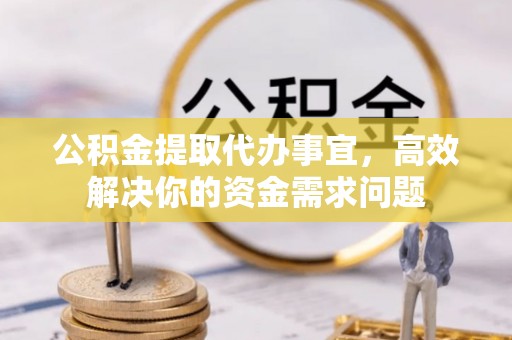 盂县公积金提取代办事宜，高效解决你的资金需求问题