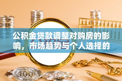 盂县公积金贷款调整对购房的影响，市场趋势与个人选择的深度解析