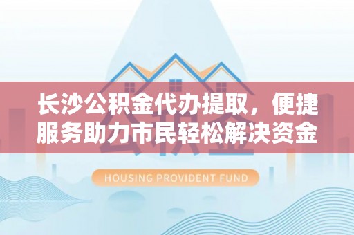 盂县长沙公积金代办提取，便捷服务助力市民轻松解决资金需求