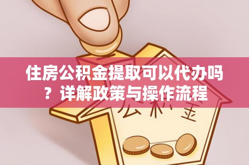 盂县住房公积金提取可以代办吗？详解政策与操作流程