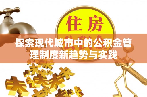 盂县探索现代城市中的公积金管理制度新趋势与实践