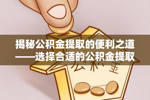 盂县揭秘公积金提取的便利之道——选择合适的公积金提取代办公司是关键