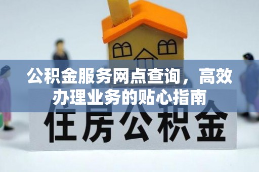 盂县公积金服务网点查询，高效办理业务的贴心指南